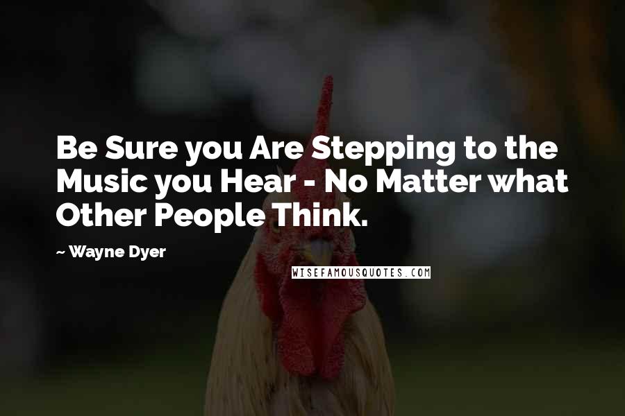 Wayne Dyer Quotes: Be Sure you Are Stepping to the Music you Hear - No Matter what Other People Think.