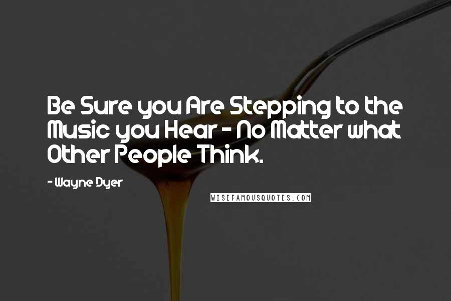 Wayne Dyer Quotes: Be Sure you Are Stepping to the Music you Hear - No Matter what Other People Think.