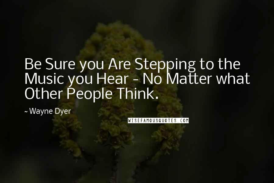 Wayne Dyer Quotes: Be Sure you Are Stepping to the Music you Hear - No Matter what Other People Think.