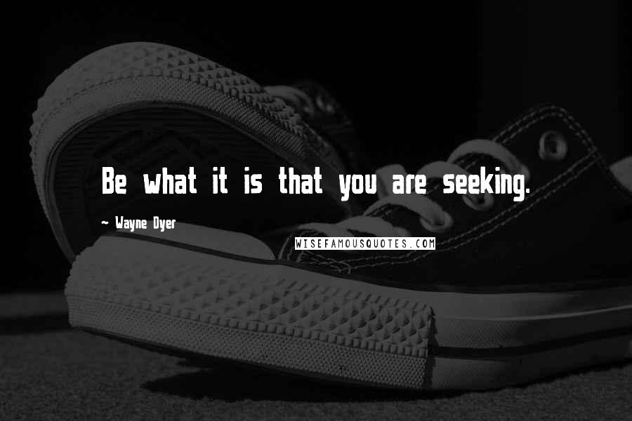 Wayne Dyer Quotes: Be what it is that you are seeking.