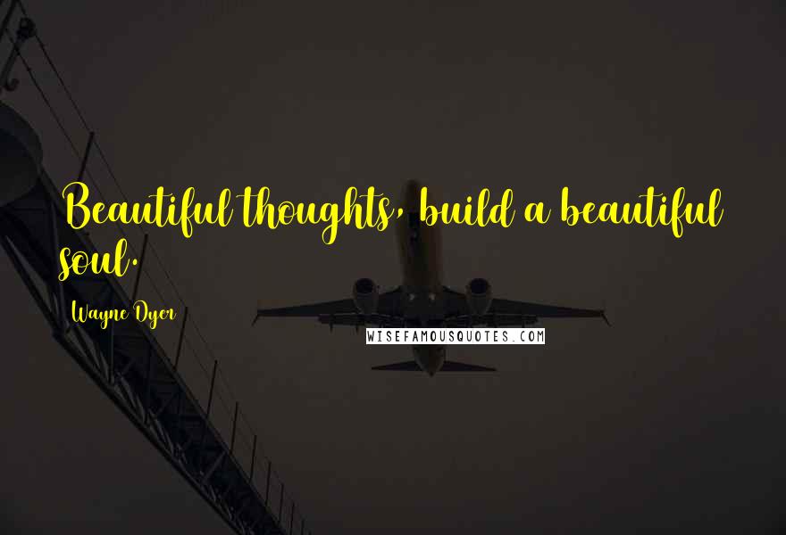 Wayne Dyer Quotes: Beautiful thoughts, build a beautiful soul.