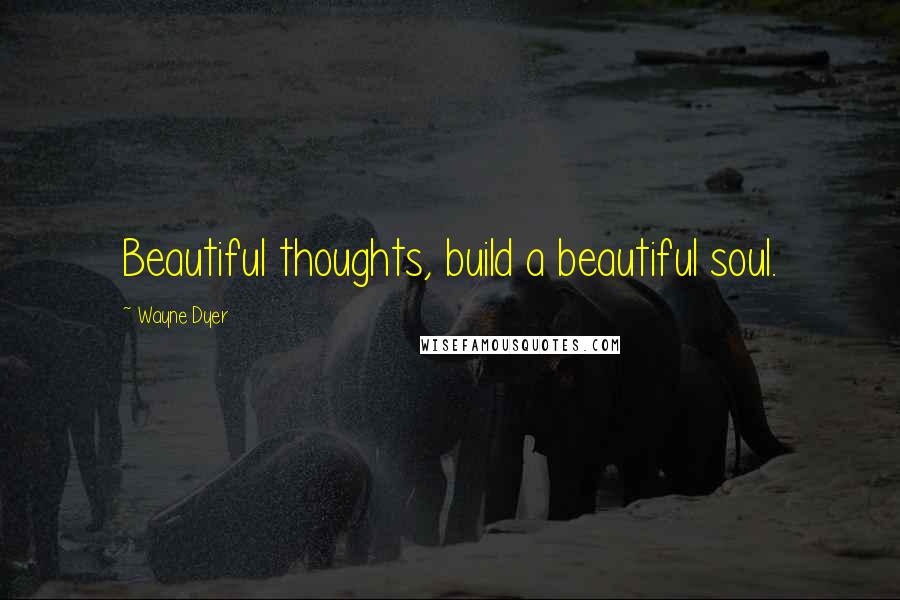 Wayne Dyer Quotes: Beautiful thoughts, build a beautiful soul.