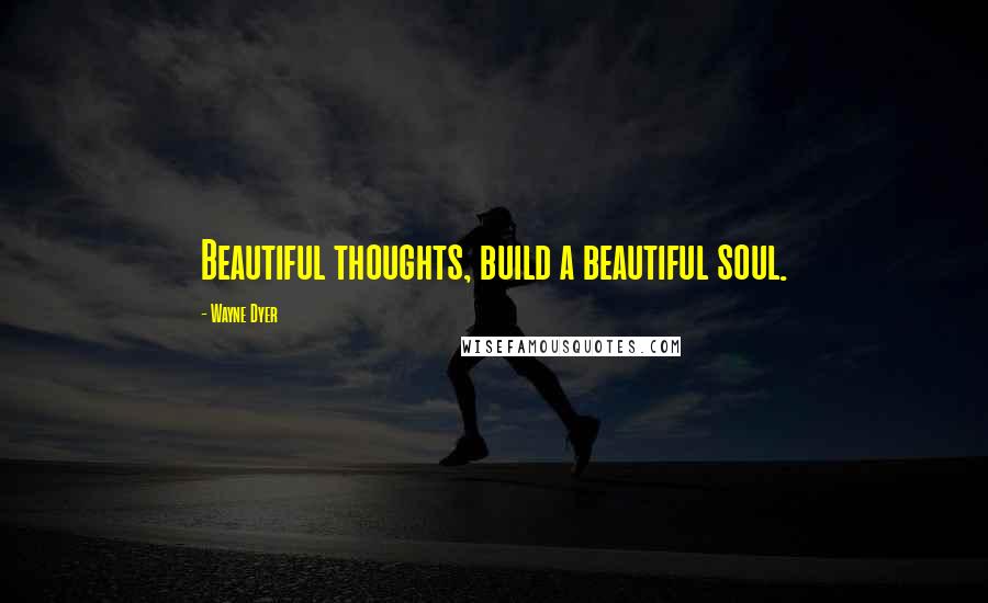 Wayne Dyer Quotes: Beautiful thoughts, build a beautiful soul.