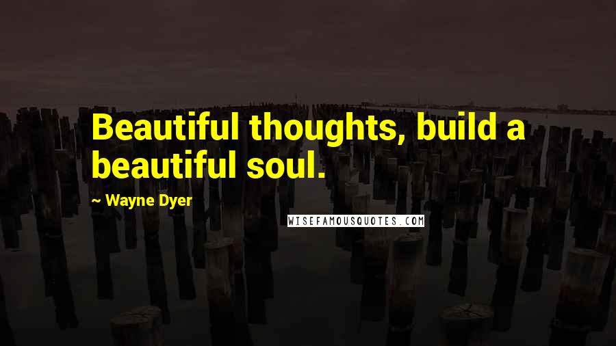 Wayne Dyer Quotes: Beautiful thoughts, build a beautiful soul.