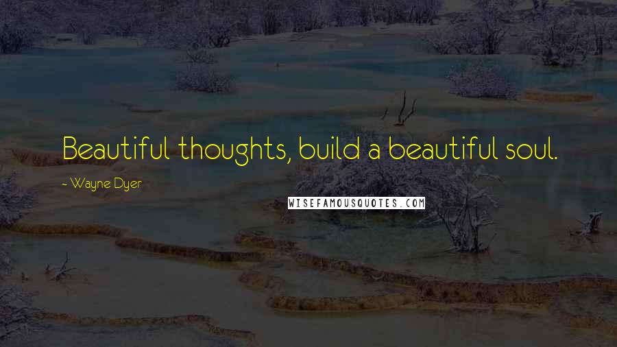 Wayne Dyer Quotes: Beautiful thoughts, build a beautiful soul.