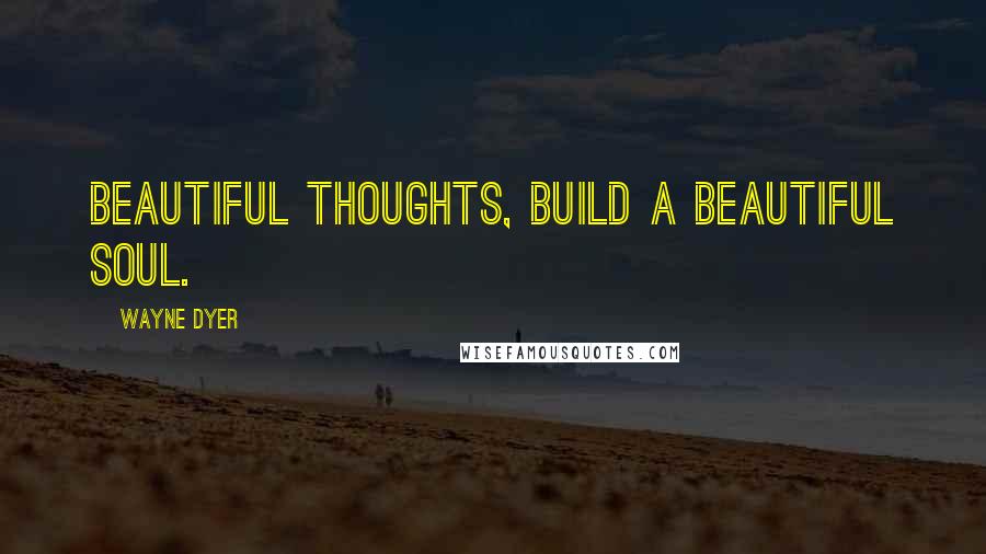 Wayne Dyer Quotes: Beautiful thoughts, build a beautiful soul.