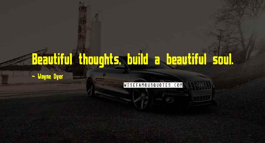 Wayne Dyer Quotes: Beautiful thoughts, build a beautiful soul.