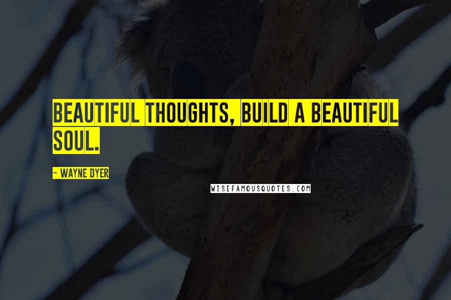 Wayne Dyer Quotes: Beautiful thoughts, build a beautiful soul.