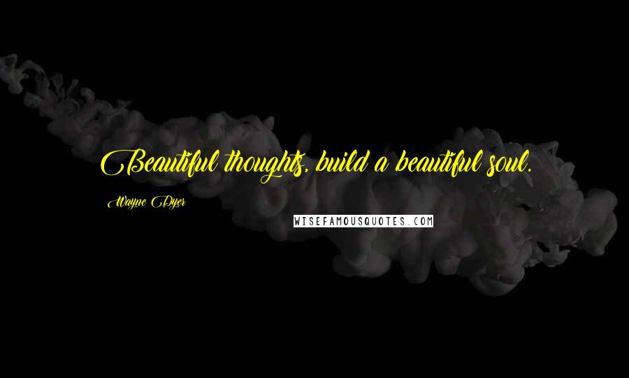 Wayne Dyer Quotes: Beautiful thoughts, build a beautiful soul.