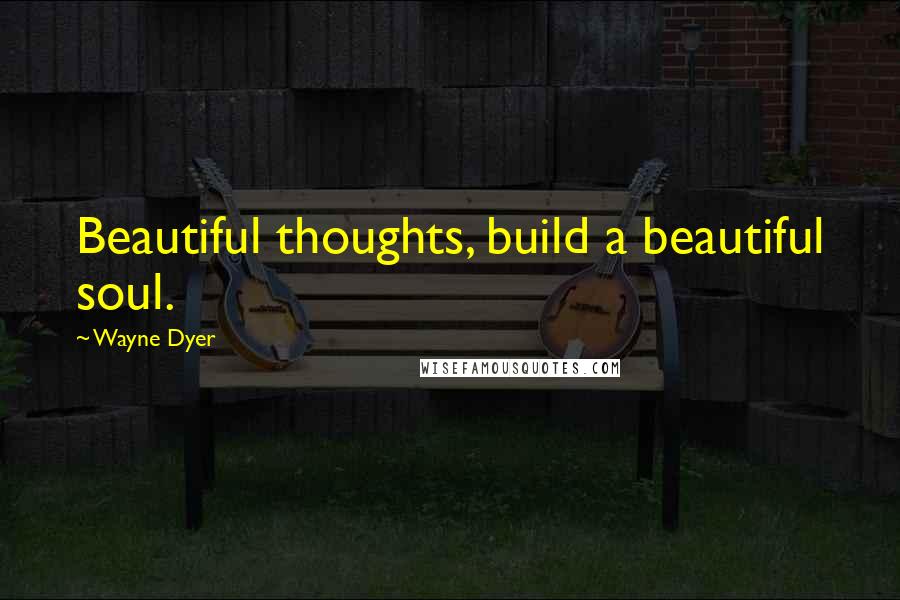 Wayne Dyer Quotes: Beautiful thoughts, build a beautiful soul.