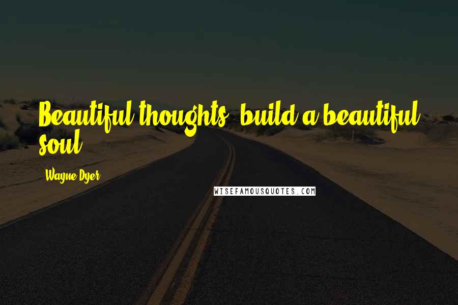 Wayne Dyer Quotes: Beautiful thoughts, build a beautiful soul.