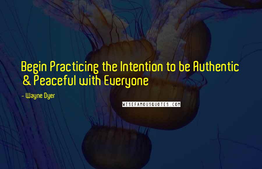 Wayne Dyer Quotes: Begin Practicing the Intention to be Authentic & Peaceful with Everyone