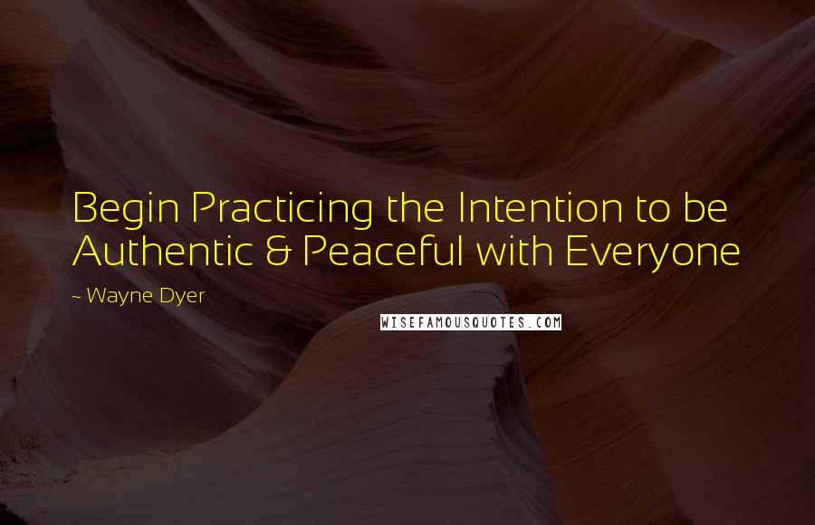Wayne Dyer Quotes: Begin Practicing the Intention to be Authentic & Peaceful with Everyone