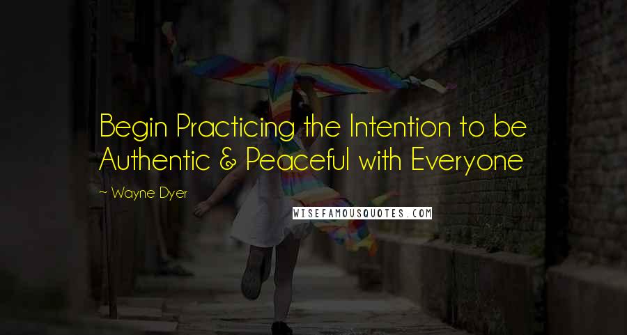 Wayne Dyer Quotes: Begin Practicing the Intention to be Authentic & Peaceful with Everyone