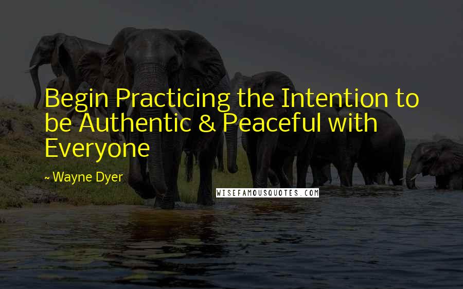 Wayne Dyer Quotes: Begin Practicing the Intention to be Authentic & Peaceful with Everyone