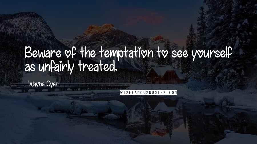 Wayne Dyer Quotes: Beware of the temptation to see yourself as unfairly treated.