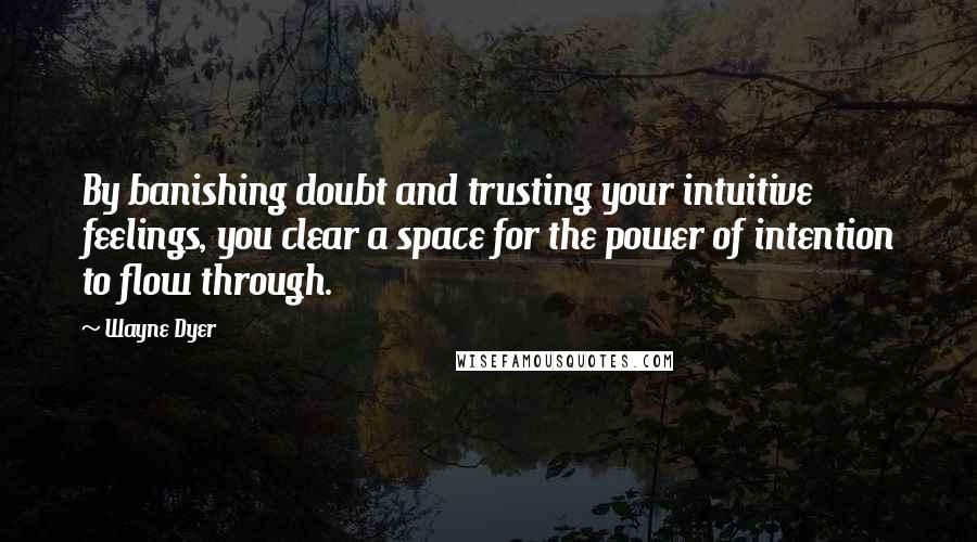 Wayne Dyer Quotes: By banishing doubt and trusting your intuitive feelings, you clear a space for the power of intention to flow through.