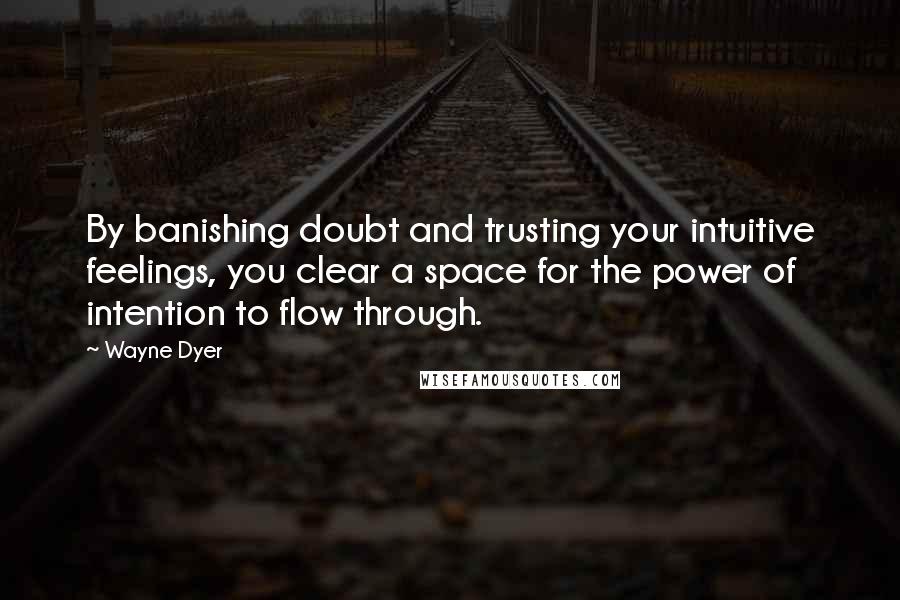 Wayne Dyer Quotes: By banishing doubt and trusting your intuitive feelings, you clear a space for the power of intention to flow through.