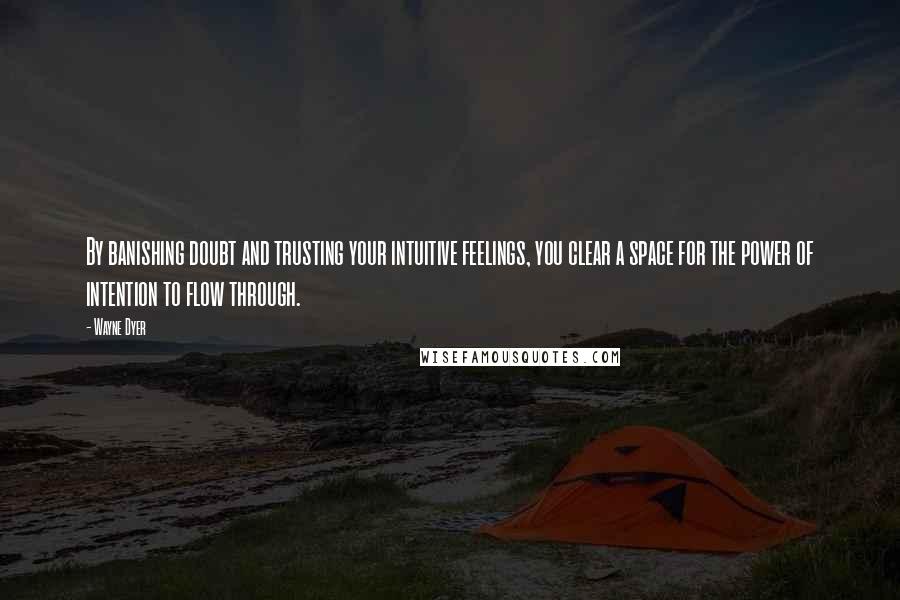 Wayne Dyer Quotes: By banishing doubt and trusting your intuitive feelings, you clear a space for the power of intention to flow through.