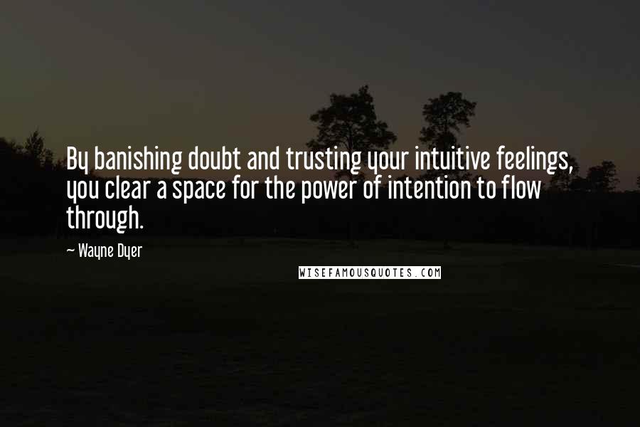 Wayne Dyer Quotes: By banishing doubt and trusting your intuitive feelings, you clear a space for the power of intention to flow through.