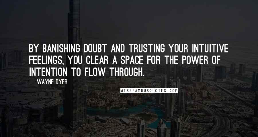 Wayne Dyer Quotes: By banishing doubt and trusting your intuitive feelings, you clear a space for the power of intention to flow through.