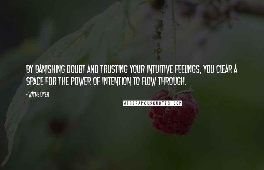 Wayne Dyer Quotes: By banishing doubt and trusting your intuitive feelings, you clear a space for the power of intention to flow through.