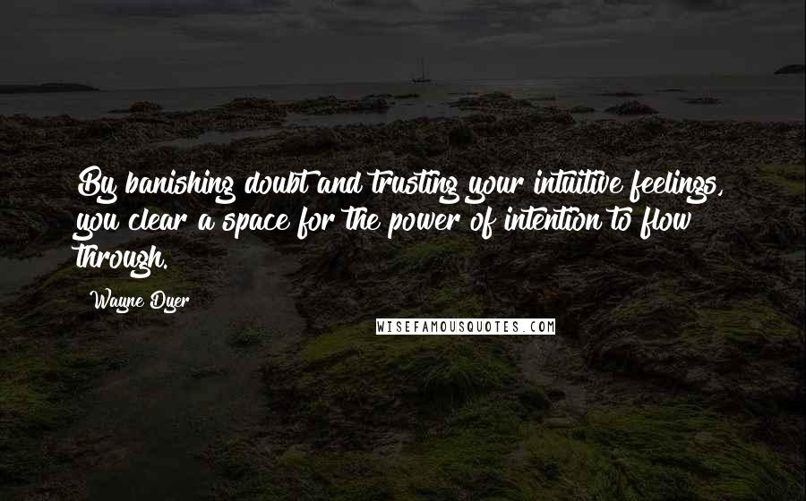 Wayne Dyer Quotes: By banishing doubt and trusting your intuitive feelings, you clear a space for the power of intention to flow through.