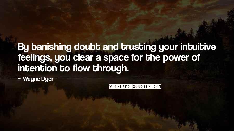 Wayne Dyer Quotes: By banishing doubt and trusting your intuitive feelings, you clear a space for the power of intention to flow through.