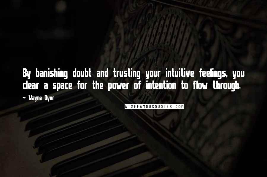 Wayne Dyer Quotes: By banishing doubt and trusting your intuitive feelings, you clear a space for the power of intention to flow through.