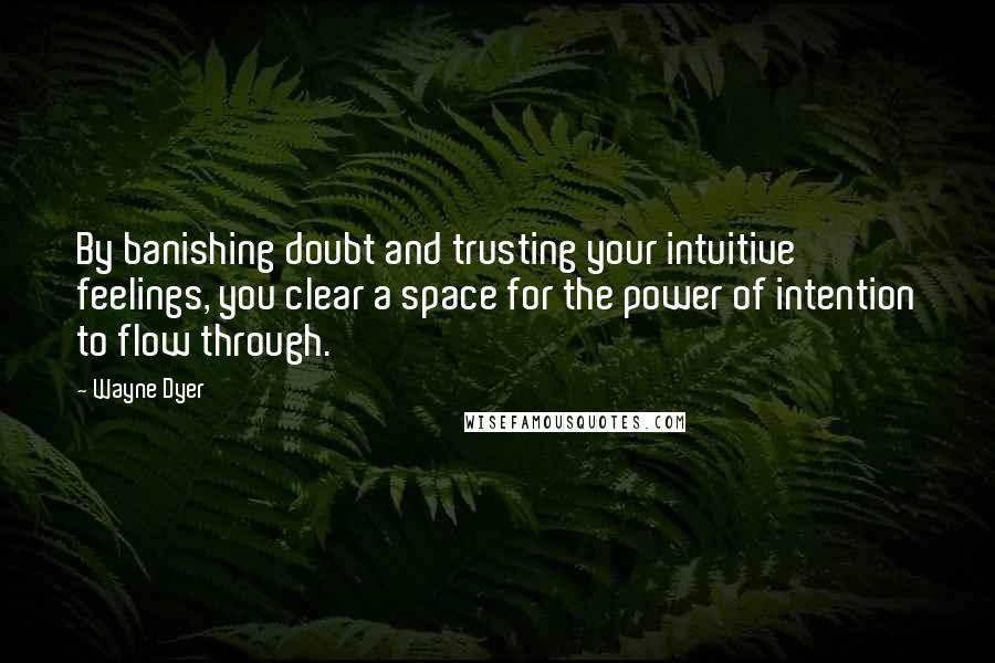 Wayne Dyer Quotes: By banishing doubt and trusting your intuitive feelings, you clear a space for the power of intention to flow through.