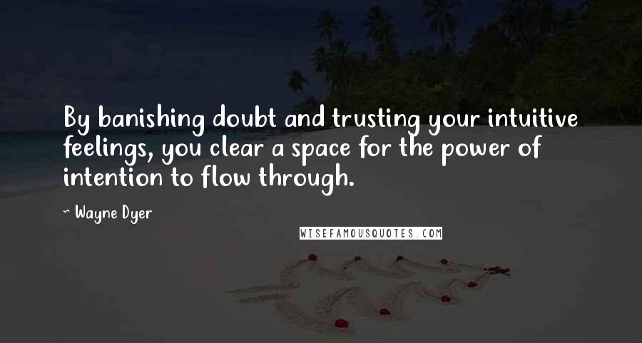 Wayne Dyer Quotes: By banishing doubt and trusting your intuitive feelings, you clear a space for the power of intention to flow through.