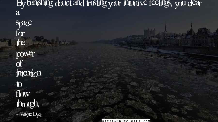 Wayne Dyer Quotes: By banishing doubt and trusting your intuitive feelings, you clear a space for the power of intention to flow through.