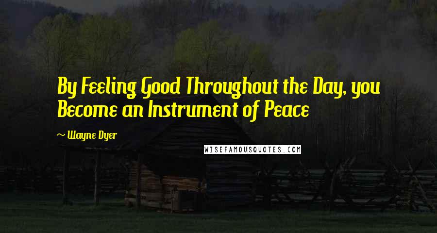 Wayne Dyer Quotes: By Feeling Good Throughout the Day, you Become an Instrument of Peace