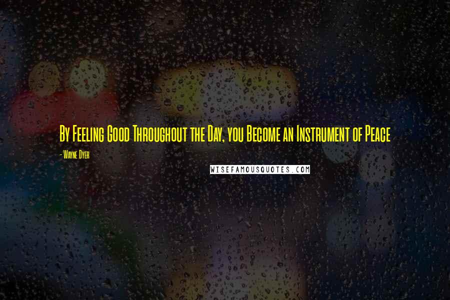 Wayne Dyer Quotes: By Feeling Good Throughout the Day, you Become an Instrument of Peace