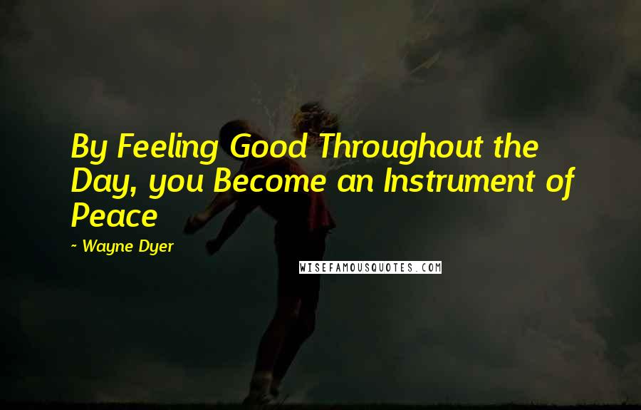 Wayne Dyer Quotes: By Feeling Good Throughout the Day, you Become an Instrument of Peace