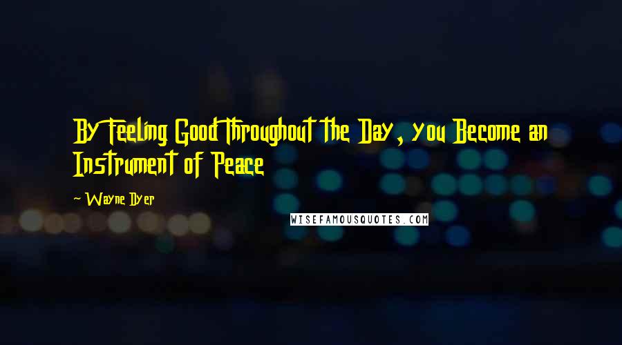 Wayne Dyer Quotes: By Feeling Good Throughout the Day, you Become an Instrument of Peace