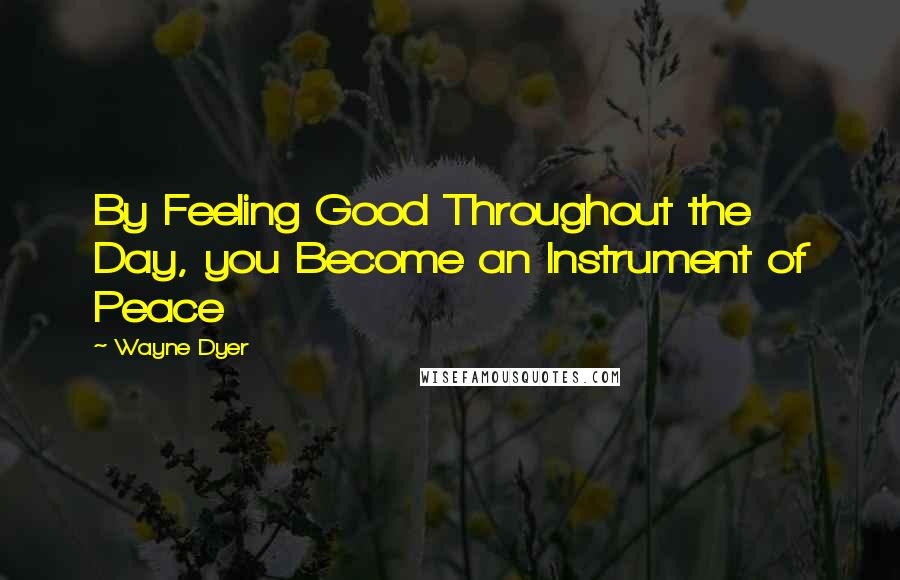 Wayne Dyer Quotes: By Feeling Good Throughout the Day, you Become an Instrument of Peace