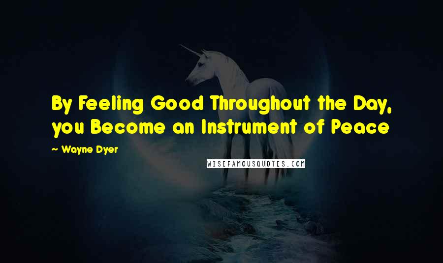 Wayne Dyer Quotes: By Feeling Good Throughout the Day, you Become an Instrument of Peace