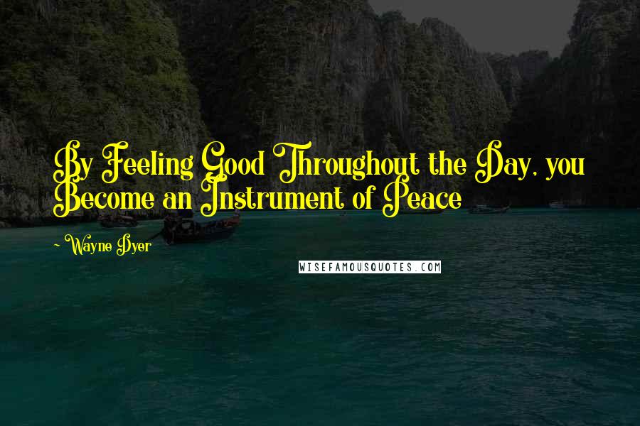 Wayne Dyer Quotes: By Feeling Good Throughout the Day, you Become an Instrument of Peace