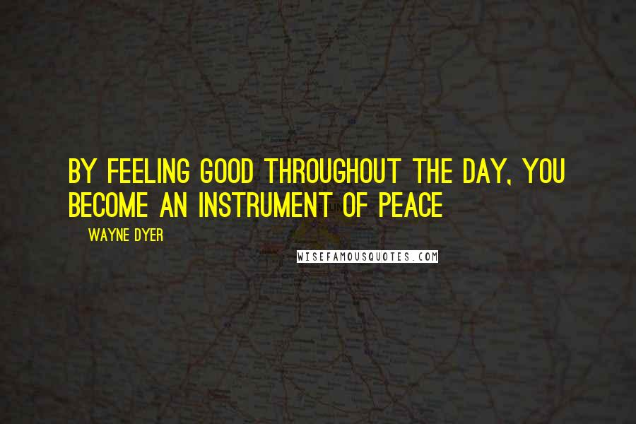 Wayne Dyer Quotes: By Feeling Good Throughout the Day, you Become an Instrument of Peace