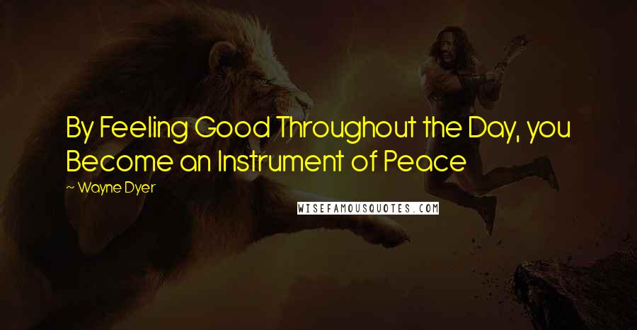 Wayne Dyer Quotes: By Feeling Good Throughout the Day, you Become an Instrument of Peace