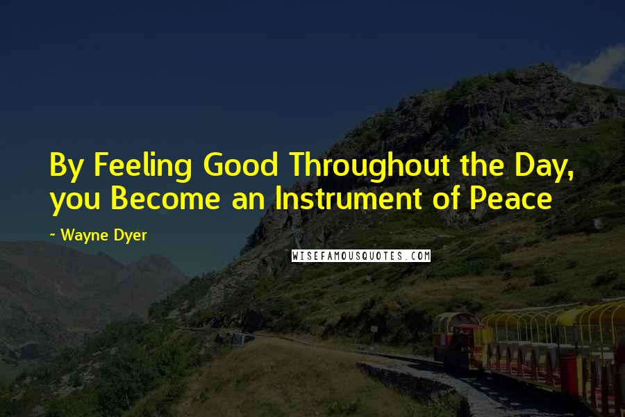 Wayne Dyer Quotes: By Feeling Good Throughout the Day, you Become an Instrument of Peace