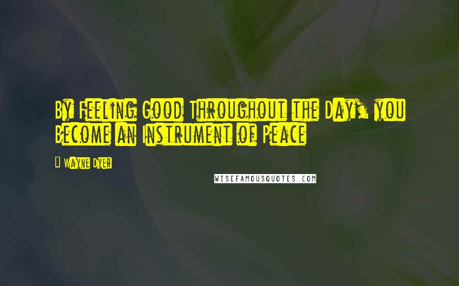 Wayne Dyer Quotes: By Feeling Good Throughout the Day, you Become an Instrument of Peace