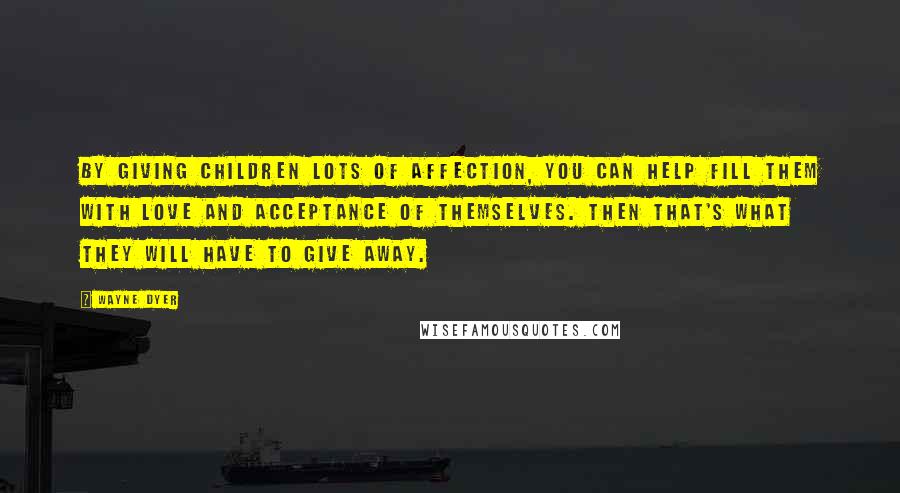 Wayne Dyer Quotes: By giving children lots of affection, you can help fill them with love and acceptance of themselves. Then that's what they will have to give away.