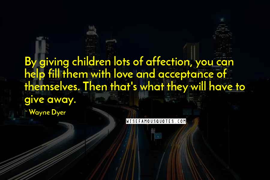 Wayne Dyer Quotes: By giving children lots of affection, you can help fill them with love and acceptance of themselves. Then that's what they will have to give away.
