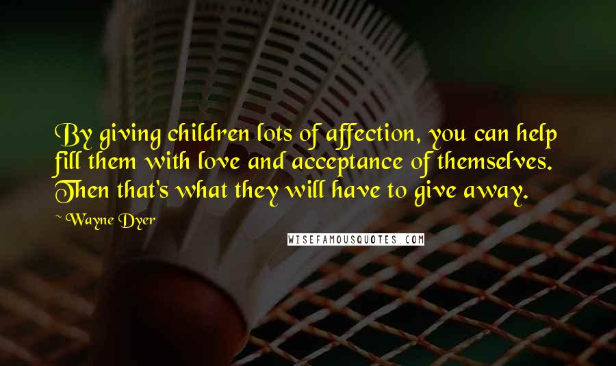 Wayne Dyer Quotes: By giving children lots of affection, you can help fill them with love and acceptance of themselves. Then that's what they will have to give away.