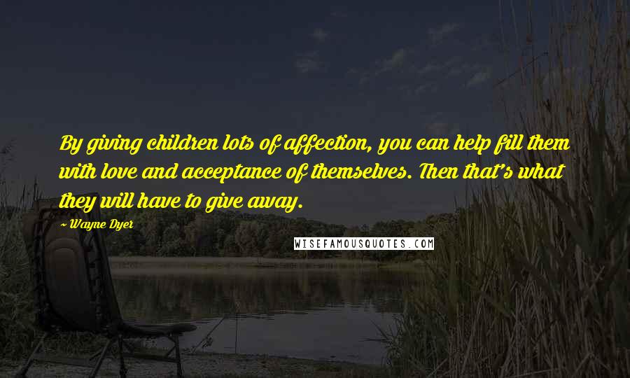 Wayne Dyer Quotes: By giving children lots of affection, you can help fill them with love and acceptance of themselves. Then that's what they will have to give away.