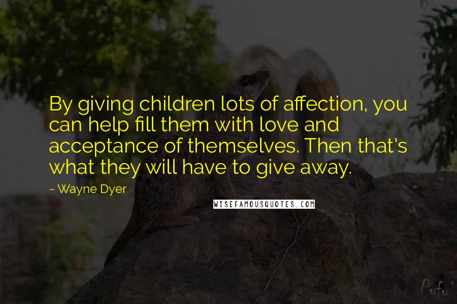 Wayne Dyer Quotes: By giving children lots of affection, you can help fill them with love and acceptance of themselves. Then that's what they will have to give away.