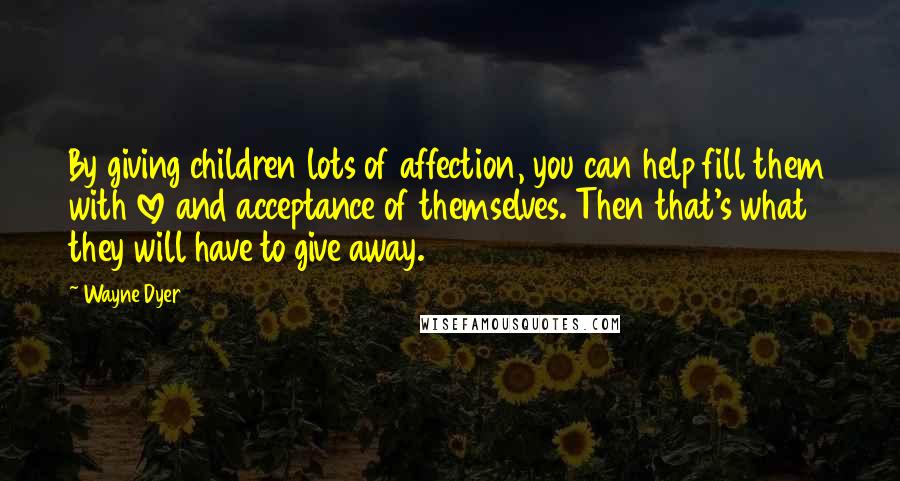 Wayne Dyer Quotes: By giving children lots of affection, you can help fill them with love and acceptance of themselves. Then that's what they will have to give away.