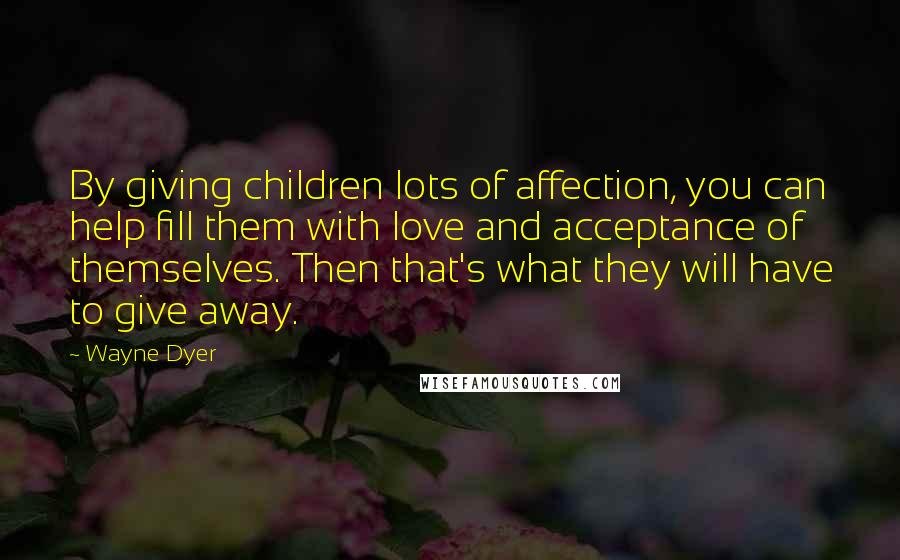 Wayne Dyer Quotes: By giving children lots of affection, you can help fill them with love and acceptance of themselves. Then that's what they will have to give away.